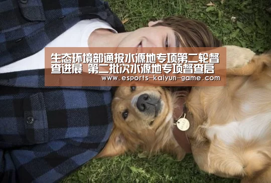 生态环境部通报水源地专项第二轮督查进展 第二批次水源地专项督查启动‘开云电竞官网’(图2) 开云电竞官网