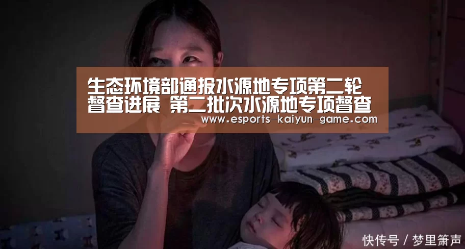 生态环境部通报水源地专项第二轮督查进展 第二批次水源地专项督查启动‘开云电竞官网’(图3) 开云电竞官网