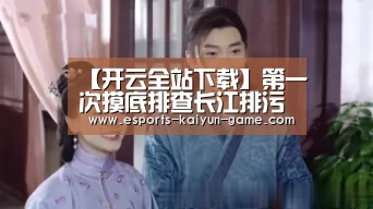 【开云全站下载】第一次摸底排查长江排污口,环保人应用了哪些高科技?(图2) 开云全站下载